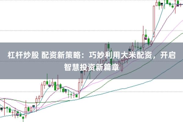 杠桿炒股 配資新策略：巧妙利用大米配資，開啟智慧投資新篇章