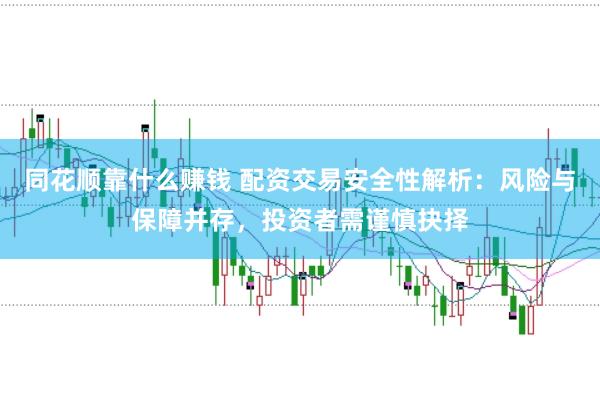 同花順靠什么賺錢 配資交易安全性解析：風(fēng)險(xiǎn)與保障并存，投資者需謹(jǐn)慎抉擇