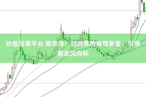 炒股股票平臺 路易澤：時尚界的璀璨新星，引領(lǐng)潮流風向標