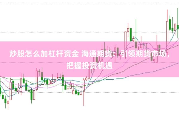 炒股怎么加杠桿資金 海通期貨：引領(lǐng)期貨市場，把握投資機(jī)遇
