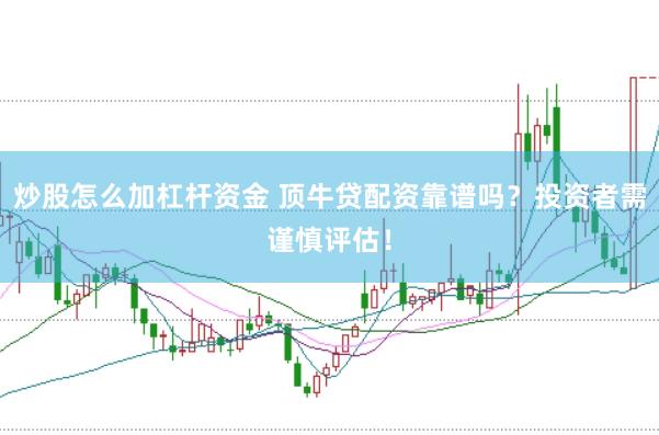 炒股怎么加杠桿資金 頂牛貸配資靠譜嗎？投資者需謹(jǐn)慎評估！