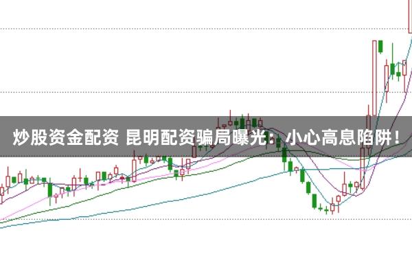 炒股資金配資 昆明配資騙局曝光：小心高息陷阱！