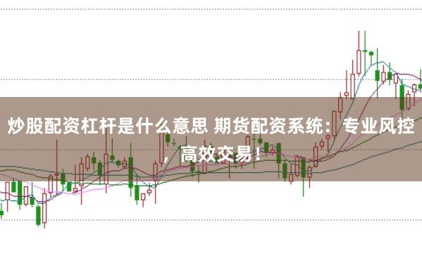 炒股配資杠桿是什么意思 期貨配資系統(tǒng)：專業(yè)風(fēng)控，高效交易！