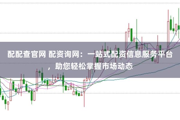 配配查官網(wǎng) 配資詢網(wǎng)：一站式配資信息服務平臺，助您輕松掌握市場動態(tài)