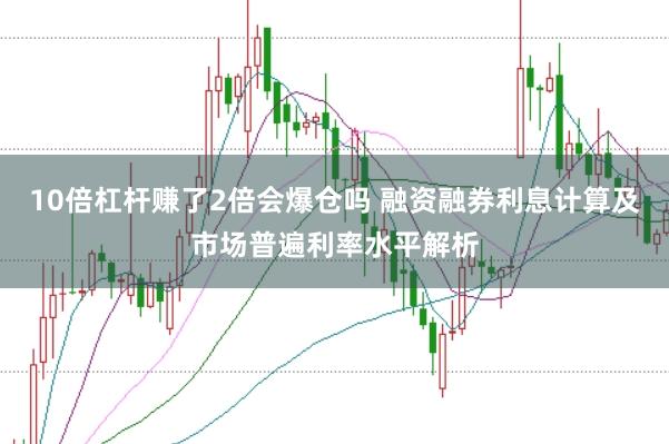 10倍杠桿賺了2倍會爆倉嗎 融資融券利息計算及市場普遍利率水平解析