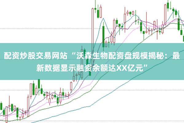 配資炒股交易網(wǎng)站 “沃森生物配資盤(pán)規(guī)模揭秘：最新數(shù)據(jù)顯示融資余額達(dá)XX億元”