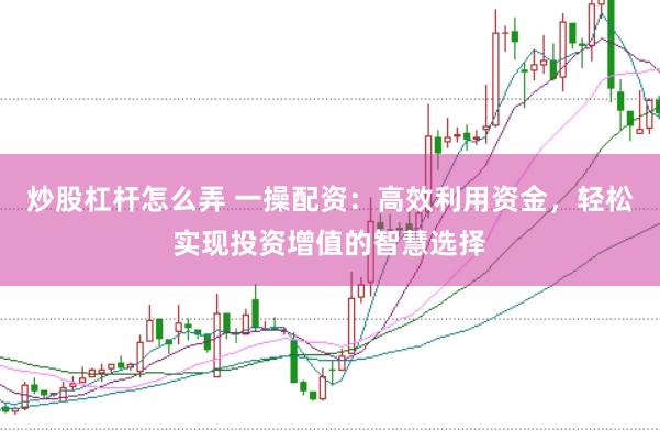 炒股杠桿怎么弄 一操配資：高效利用資金，輕松實現(xiàn)投資增值的智慧選擇