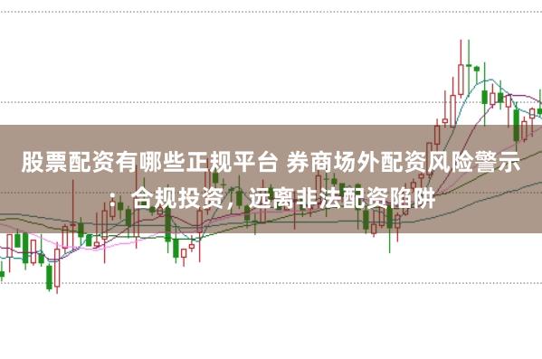 股票配資有哪些正規(guī)平臺(tái) 券商場(chǎng)外配資風(fēng)險(xiǎn)警示：合規(guī)投資，遠(yuǎn)離非法配資陷阱