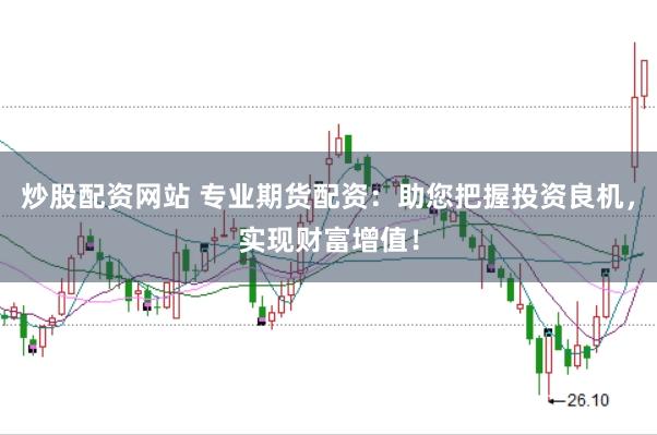 炒股配資網(wǎng)站 專業(yè)期貨配資：助您把握投資良機，實現(xiàn)財富增值！