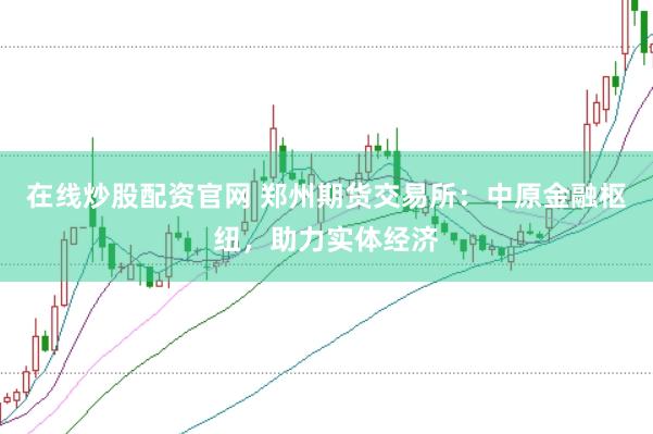 在線炒股配資官網(wǎng) 鄭州期貨交易所：中原金融樞紐，助力實體經(jīng)濟