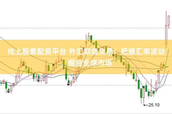 線上股票配資平臺 外匯期貨交易：把握匯率波動，掘金全球市場