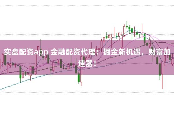 實(shí)盤配資app 金融配資代理：掘金新機(jī)遇，財(cái)富加速器！