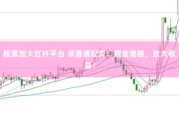 股票加大杠桿平臺 深港通配資：掘金港股，放大收益！