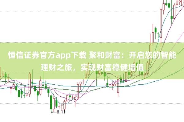 恒信證券官方app下載 聚和財(cái)富：開啟您的智能理財(cái)之旅，實(shí)現(xiàn)財(cái)富穩(wěn)健增值