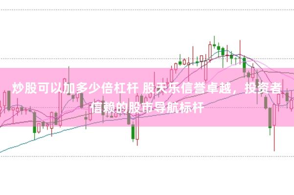 炒股可以加多少倍杠桿 股天樂信譽卓越，投資者信賴的股市導(dǎo)航標(biāo)桿