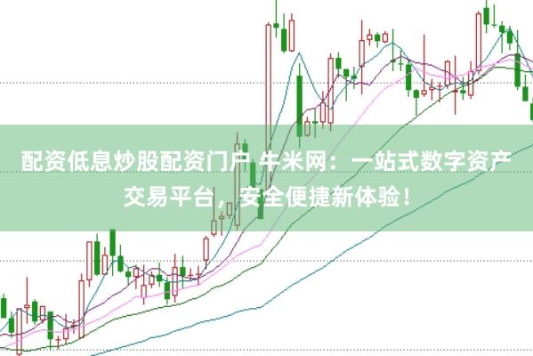 配資低息炒股配資門戶 牛米網(wǎng)：一站式數(shù)字資產(chǎn)交易平臺，安全便捷新體驗(yàn)！