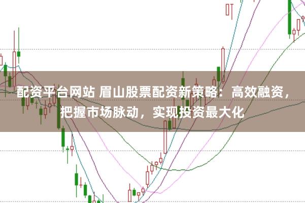配資平臺(tái)網(wǎng)站 眉山股票配資新策略：高效融資，把握市場脈動(dòng)，實(shí)現(xiàn)投資最大化