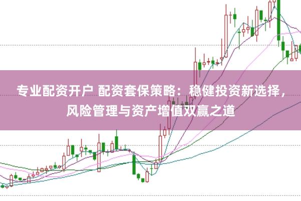 專業(yè)配資開戶 配資套保策略：穩(wěn)健投資新選擇，風(fēng)險管理與資產(chǎn)增值雙贏之道