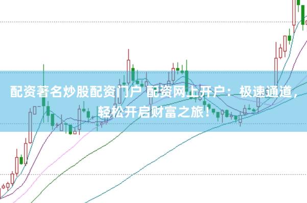 配資著名炒股配資門戶 配資網(wǎng)上開戶：極速通道，輕松開啟財(cái)富之旅！