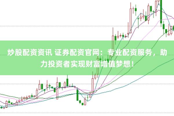炒股配資資訊 證券配資官網(wǎng)：專(zhuān)業(yè)配資服務(wù)，助力投資者實(shí)現(xiàn)財(cái)富增值夢(mèng)想！