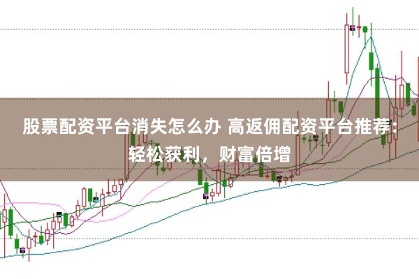 股票配資平臺(tái)消失怎么辦 高返傭配資平臺(tái)推薦：輕松獲利，財(cái)富倍增