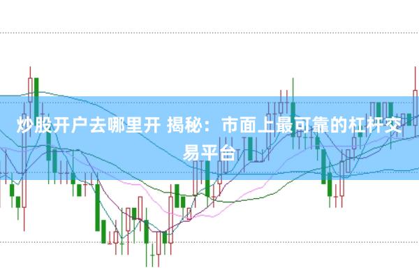 炒股開戶去哪里開 揭秘：市面上最可靠的杠桿交易平臺