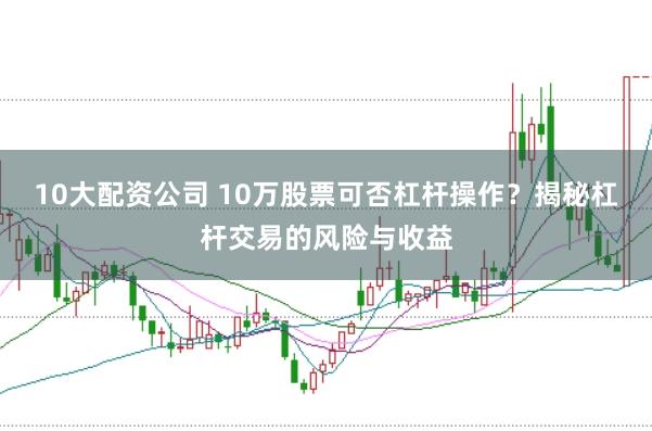 10大配資公司 10萬股票可否杠桿操作？揭秘杠桿交易的風險與收益