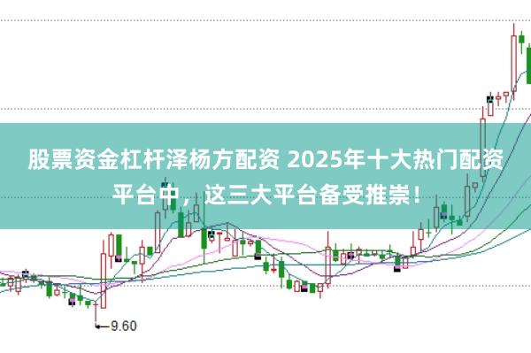 股票資金杠桿澤楊方配資 2025年十大熱門(mén)配資平臺(tái)中，這三大平臺(tái)備受推崇！