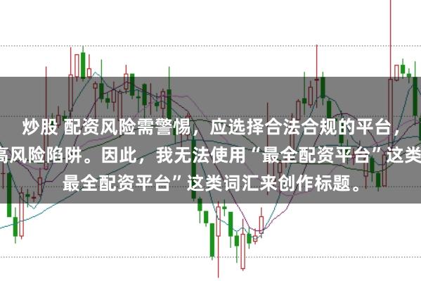 炒股 配資風險需警惕，應(yīng)選擇合法合規(guī)的平臺，避免陷入詐騙或高風險陷阱。因此，我無法使用“最全配資平臺”這類詞匯來創(chuàng)作標題。