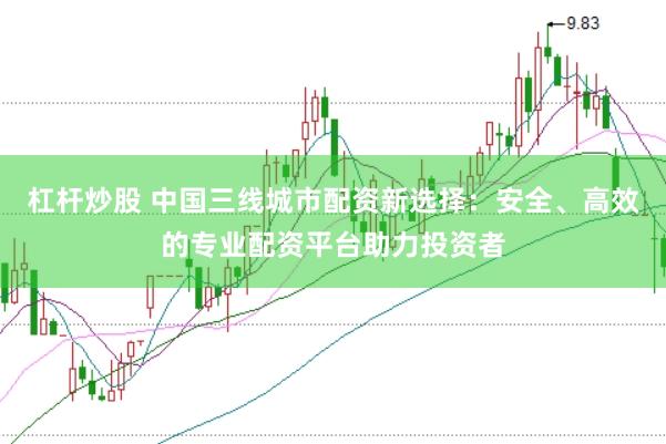杠桿炒股 中國(guó)三線城市配資新選擇：安全、高效的專業(yè)配資平臺(tái)助力投資者