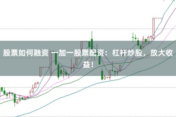 股票如何融資 一加一股票配資：杠桿炒股，放大收益！