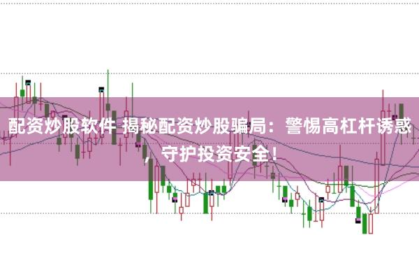 配資炒股軟件 揭秘配資炒股騙局：警惕高杠桿誘惑，守護投資安全！