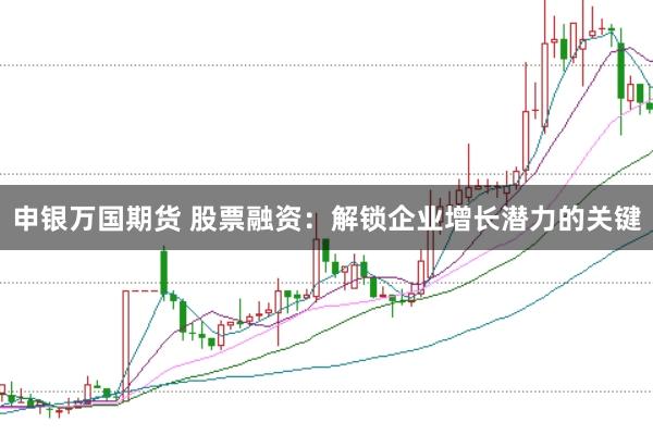 申銀萬國期貨 股票融資：解鎖企業(yè)增長潛力的關鍵