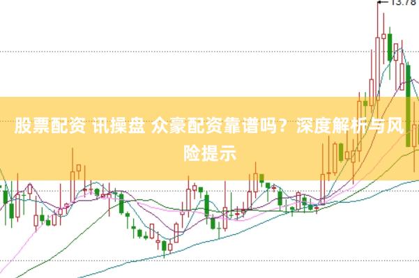 股票配資 訊操盤 眾豪配資靠譜嗎？深度解析與風險提示