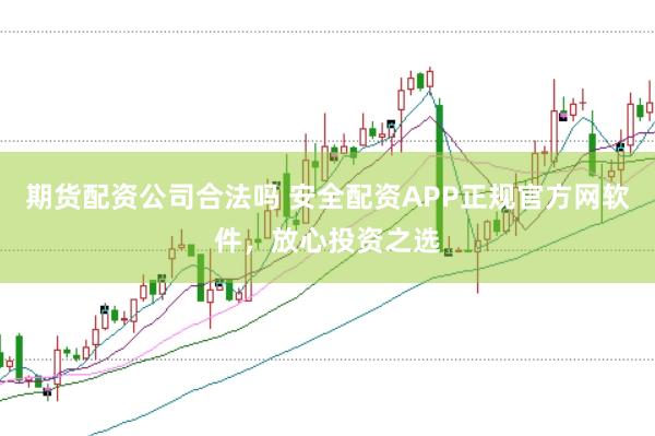 期貨配資公司合法嗎 安全配資APP正規(guī)官方網(wǎng)軟件，放心投資之選