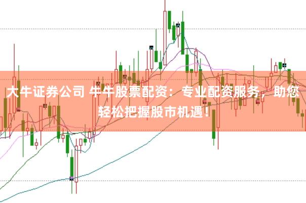 大牛證券公司 牛牛股票配資：專業(yè)配資服務(wù)，助您輕松把握股市機(jī)遇！