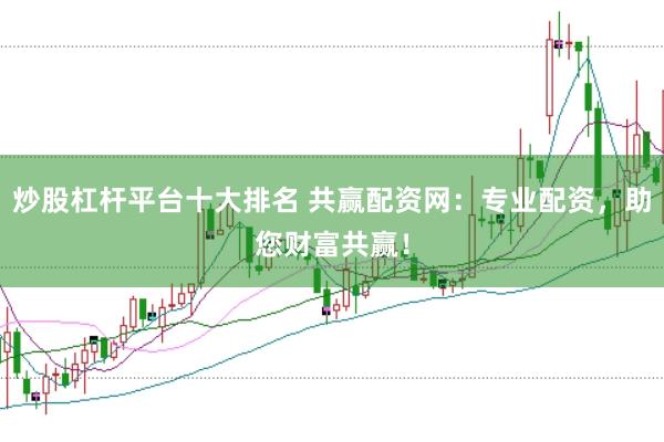 炒股杠桿平臺(tái)十大排名 共贏配資網(wǎng)：專業(yè)配資，助您財(cái)富共贏！