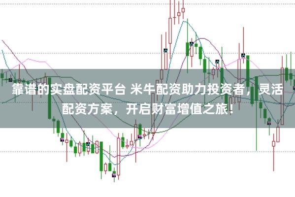 靠譜的實盤配資平臺 米牛配資助力投資者，靈活配資方案，開啟財富增值之旅！