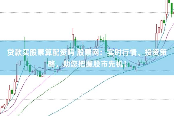 貸款買股票算配資嗎 股票網(wǎng)：實(shí)時(shí)行情、投資策略，助您把握股市先機(jī)！