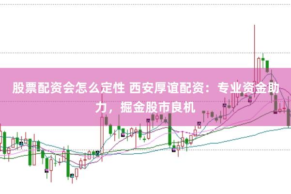股票配資會(huì)怎么定性 西安厚誼配資：專業(yè)資金助力，掘金股市良機(jī)