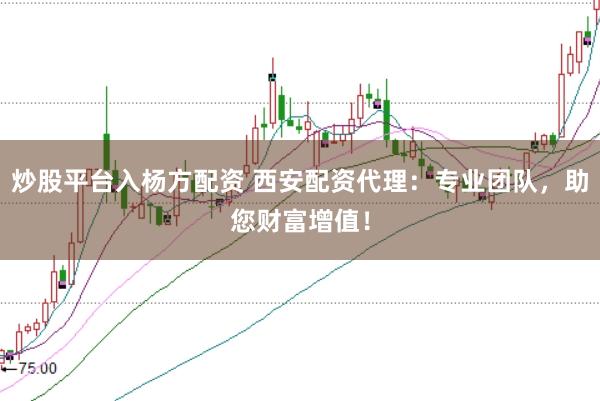 炒股平臺入楊方配資 西安配資代理：專業(yè)團(tuán)隊(duì)，助您財(cái)富增值！