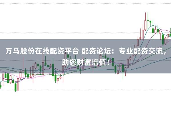 萬馬股份在線配資平臺(tái) 配資論壇：專業(yè)配資交流，助您財(cái)富增值！