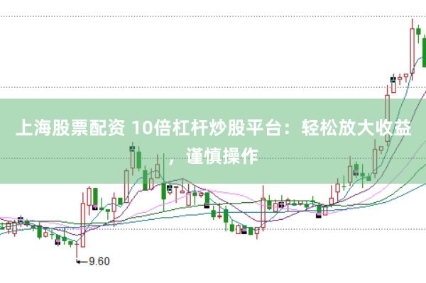 上海股票配資 10倍杠桿炒股平臺：輕松放大收益，謹(jǐn)慎操作
