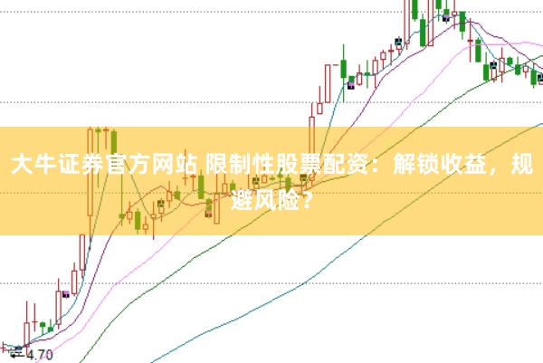 大牛證券官方網(wǎng)站 限制性股票配資：解鎖收益，規(guī)避風(fēng)險？