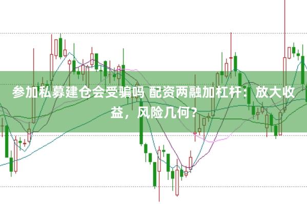 參加私募建倉會受騙嗎 配資兩融加杠桿：放大收益，風(fēng)險幾何？