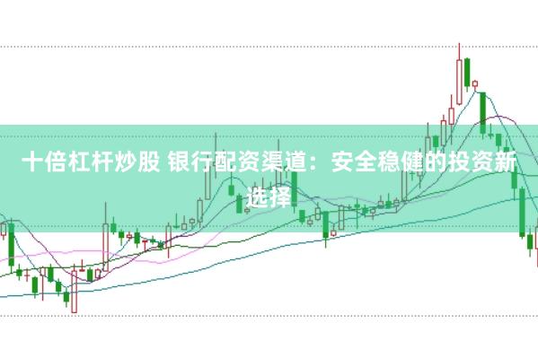 十倍杠桿炒股 銀行配資渠道：安全穩(wěn)健的投資新選擇