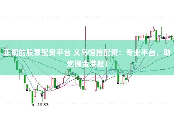 正規(guī)的股票配資平臺 義烏恒指配資：專業(yè)平臺，助您掘金港股！