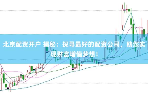 北京配資開戶 揭秘：探尋最好的配資公司，助您實(shí)現(xiàn)財(cái)富增值夢想！