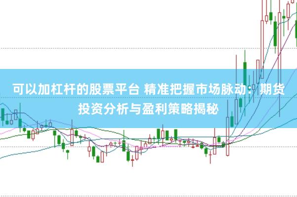 可以加杠桿的股票平臺(tái) 精準(zhǔn)把握市場(chǎng)脈動(dòng):期貨投資分析與盈利策略揭秘
