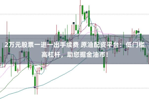 2萬(wàn)元股票一進(jìn)一出手續(xù)費(fèi) 原油配資平臺(tái)：低門檻高杠桿，助您掘金油市！